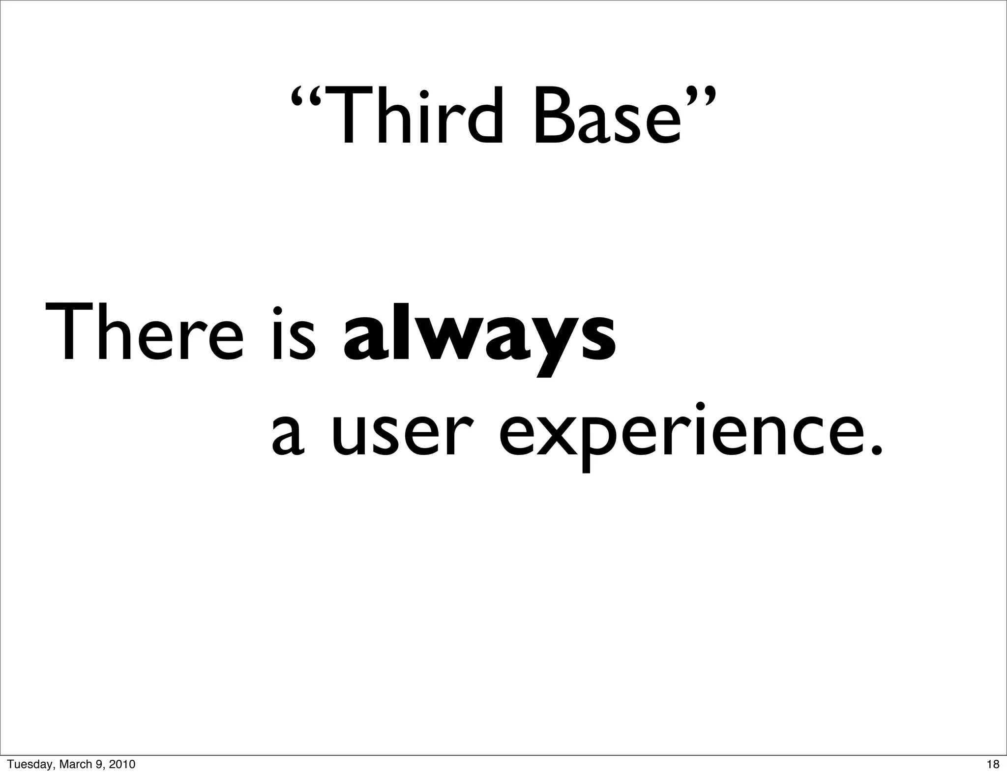 “Third Base”

      There is always
      	

 	

 	

 	

 	

 a user experience.


Tuesday, March 9, 2010                         18
 