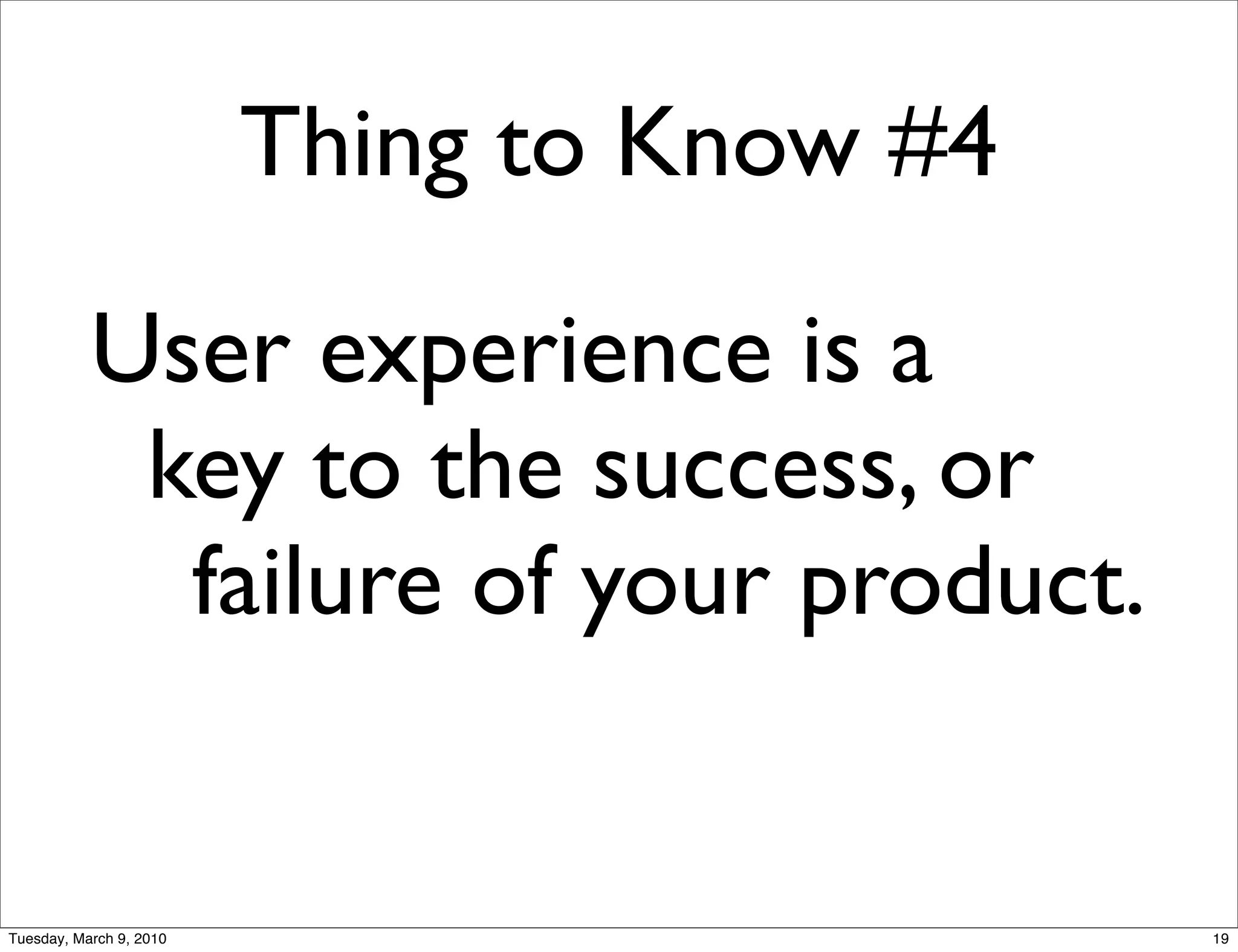 Thing to Know #4

           User experience is a
            key to the success, or
             failure of your product.


Tuesday, March 9, 2010                      19
 