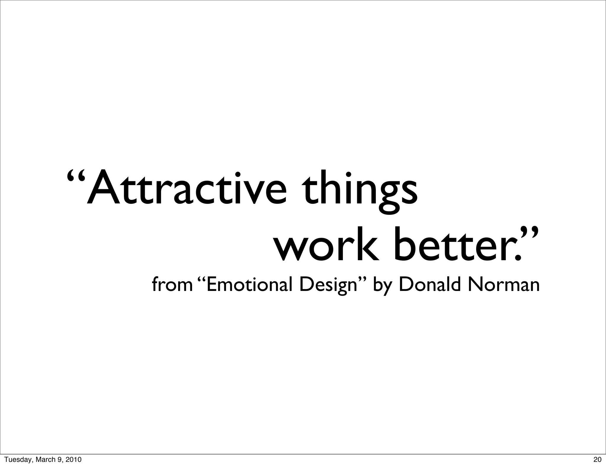 “Attractive things
                           work better.”
                         from “Emotional Design” by Donald Norman




Tuesday, March 9, 2010                                              20
 