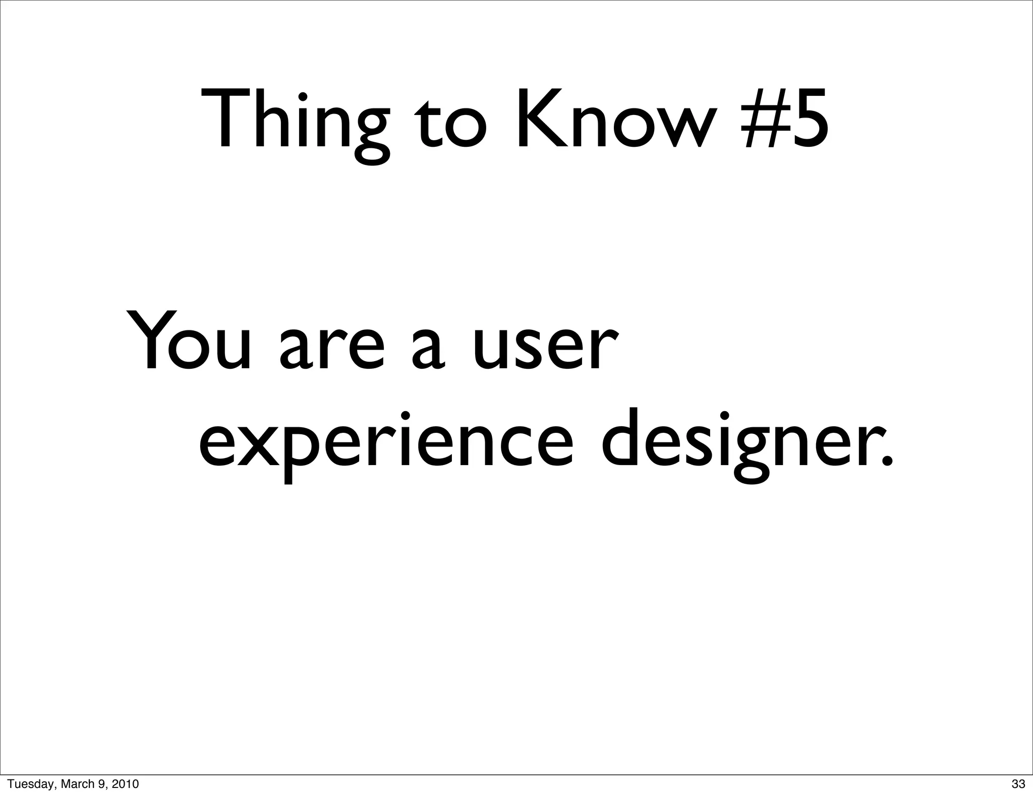 Thing to Know #5

                   You are a user
                     experience designer.


Tuesday, March 9, 2010                      33
 