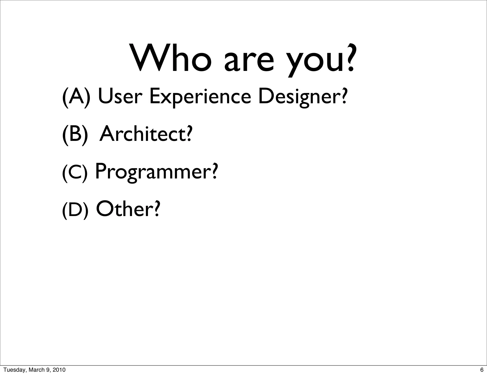 Who are you?
                    (A) User Experience Designer?
                    (B) Architect?
                    (C) Programmer?
                    (D) Other?




Tuesday, March 9, 2010                              6
 
