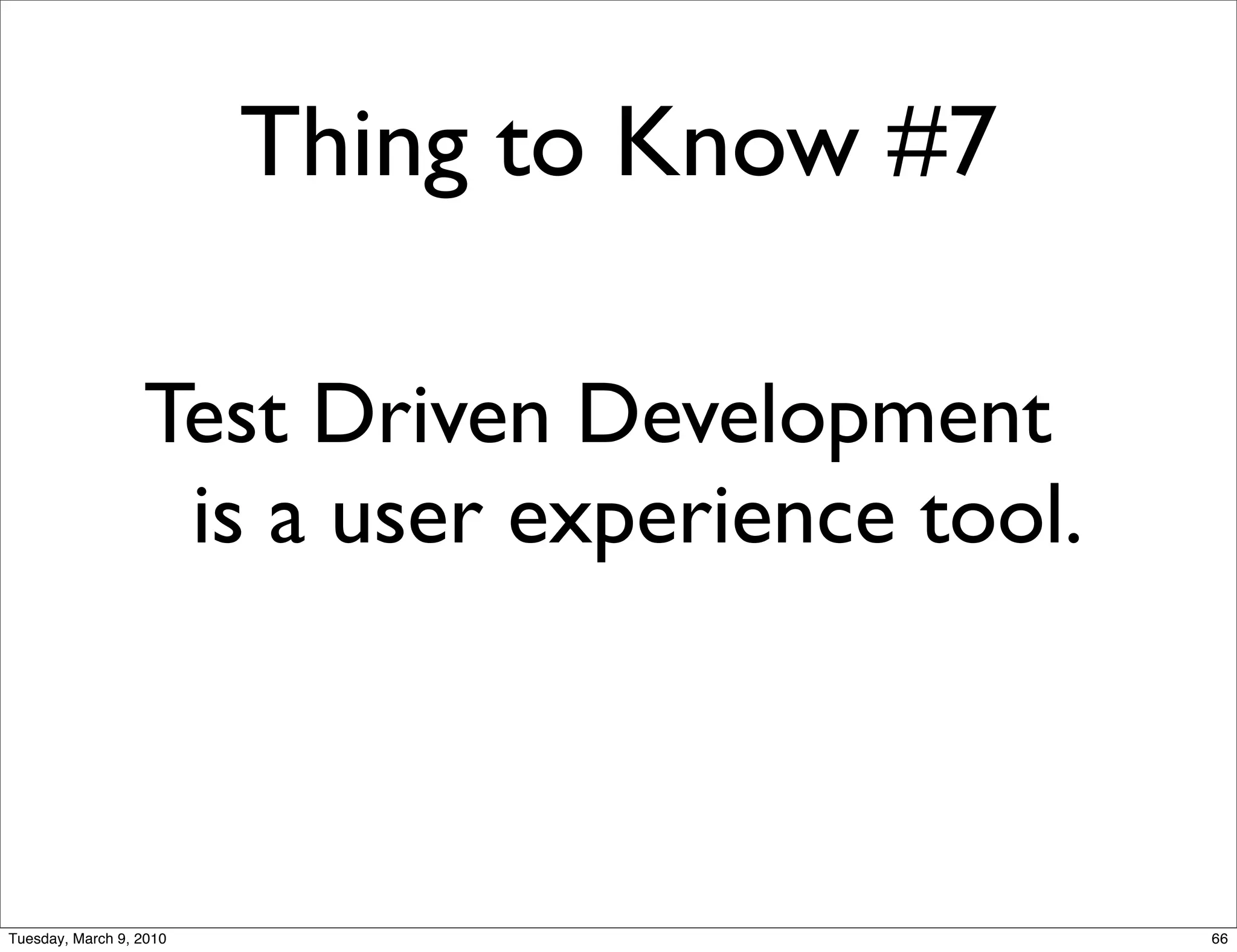 Thing to Know #7

                  Test Driven Development
                   is a user experience tool.



Tuesday, March 9, 2010                          66
 