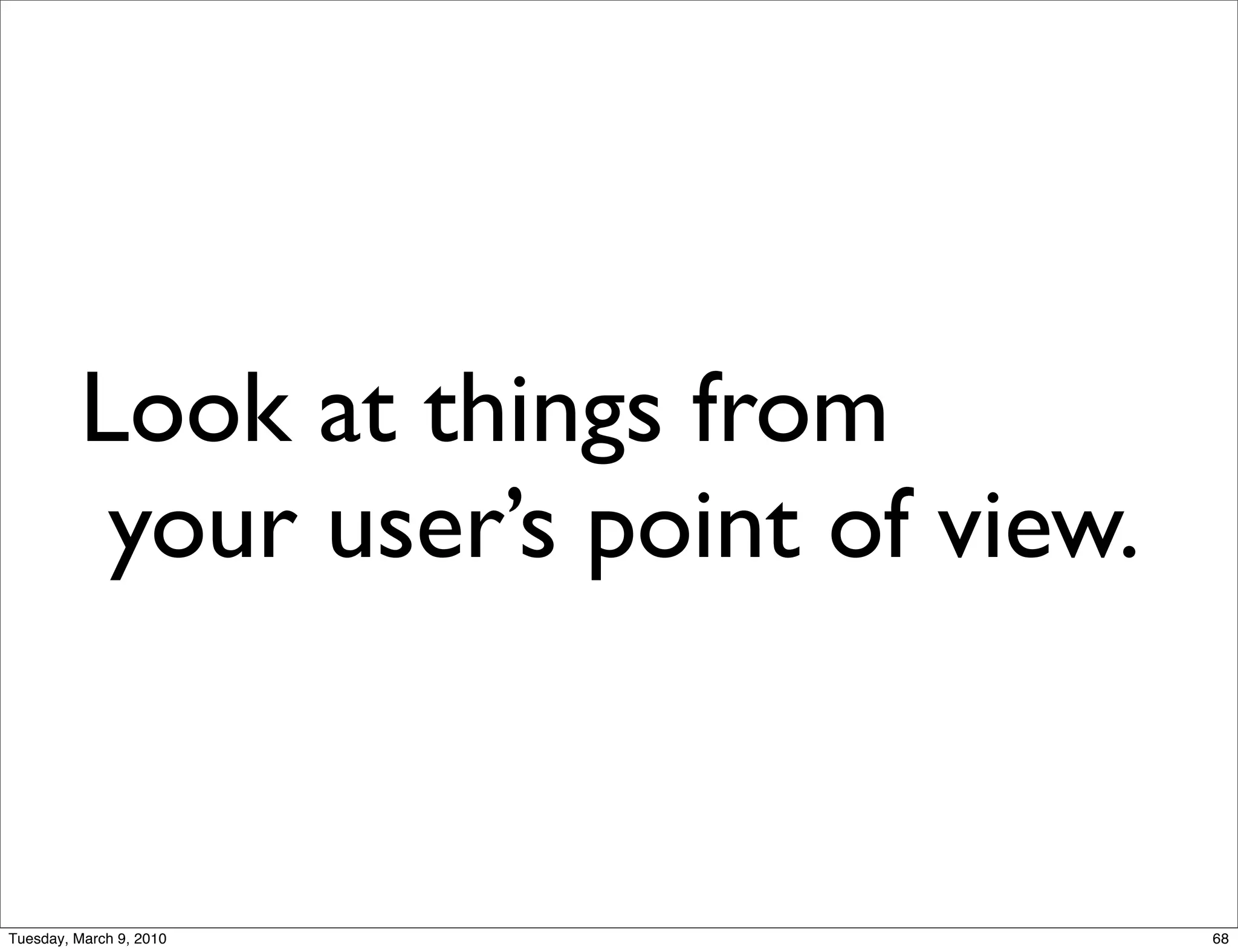 Look at things from
          your user’s point of view.


Tuesday, March 9, 2010                 68
 