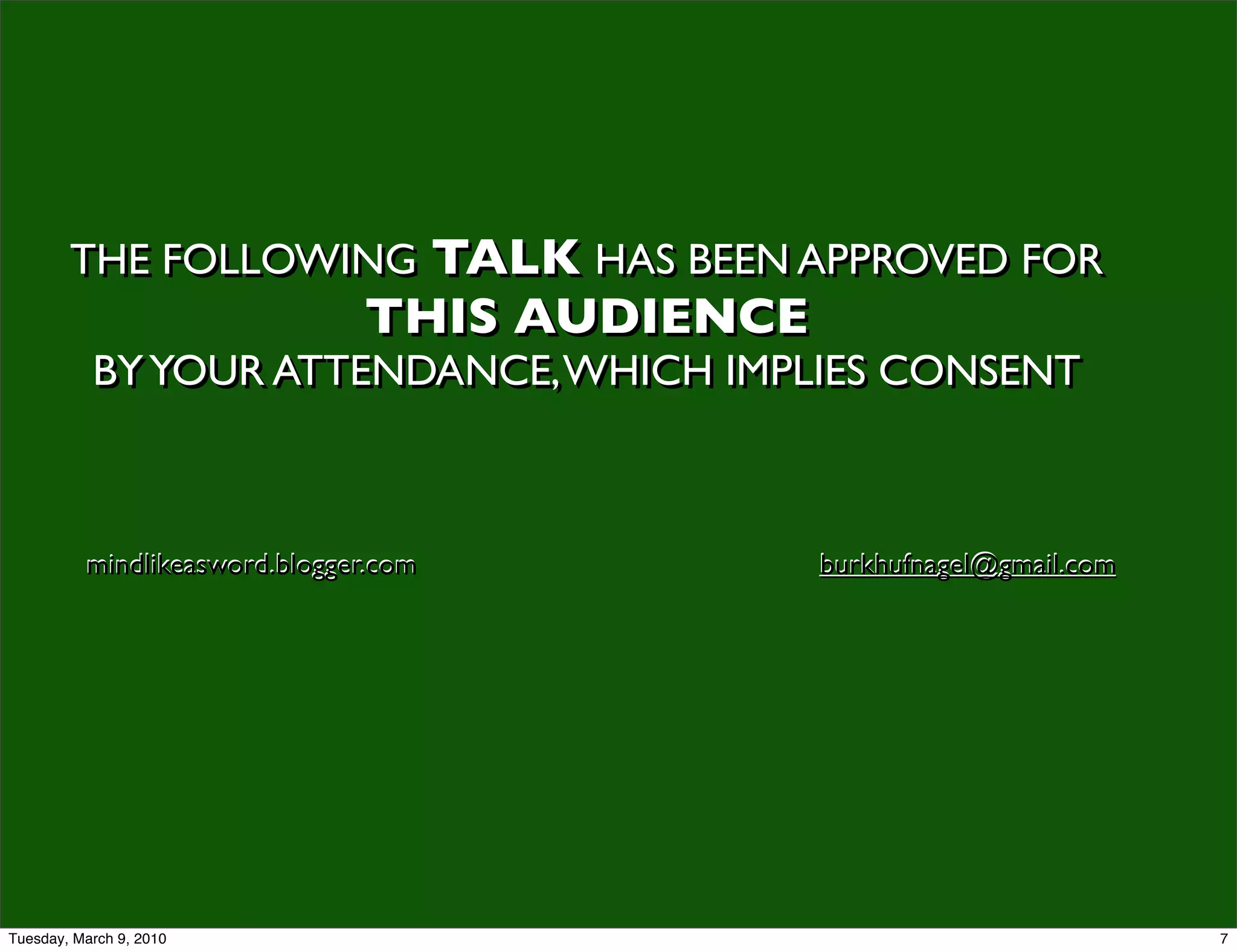 THE FOLLOWING TALK HAS BEEN APPROVED FOR
                               THIS AUDIENCE
           BY YOUR ATTENDANCE, WHICH IMPLIES CONSENT



          mindlikeasword.blogger.com           burkhufnagel@gmail.com




Tuesday, March 9, 2010                                                  7
 