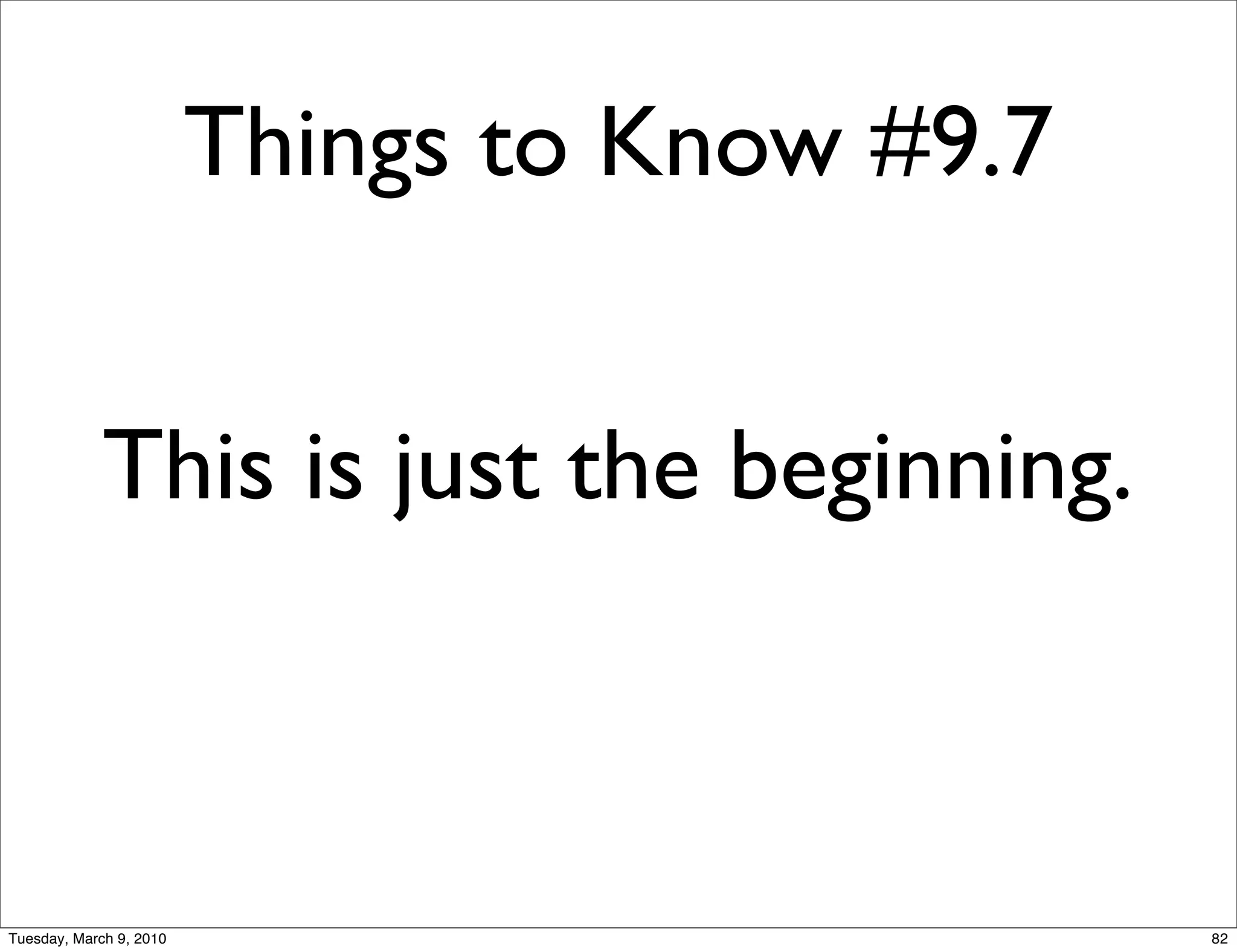 Things to Know #9.7


             This is just the beginning.



Tuesday, March 9, 2010                         82
 