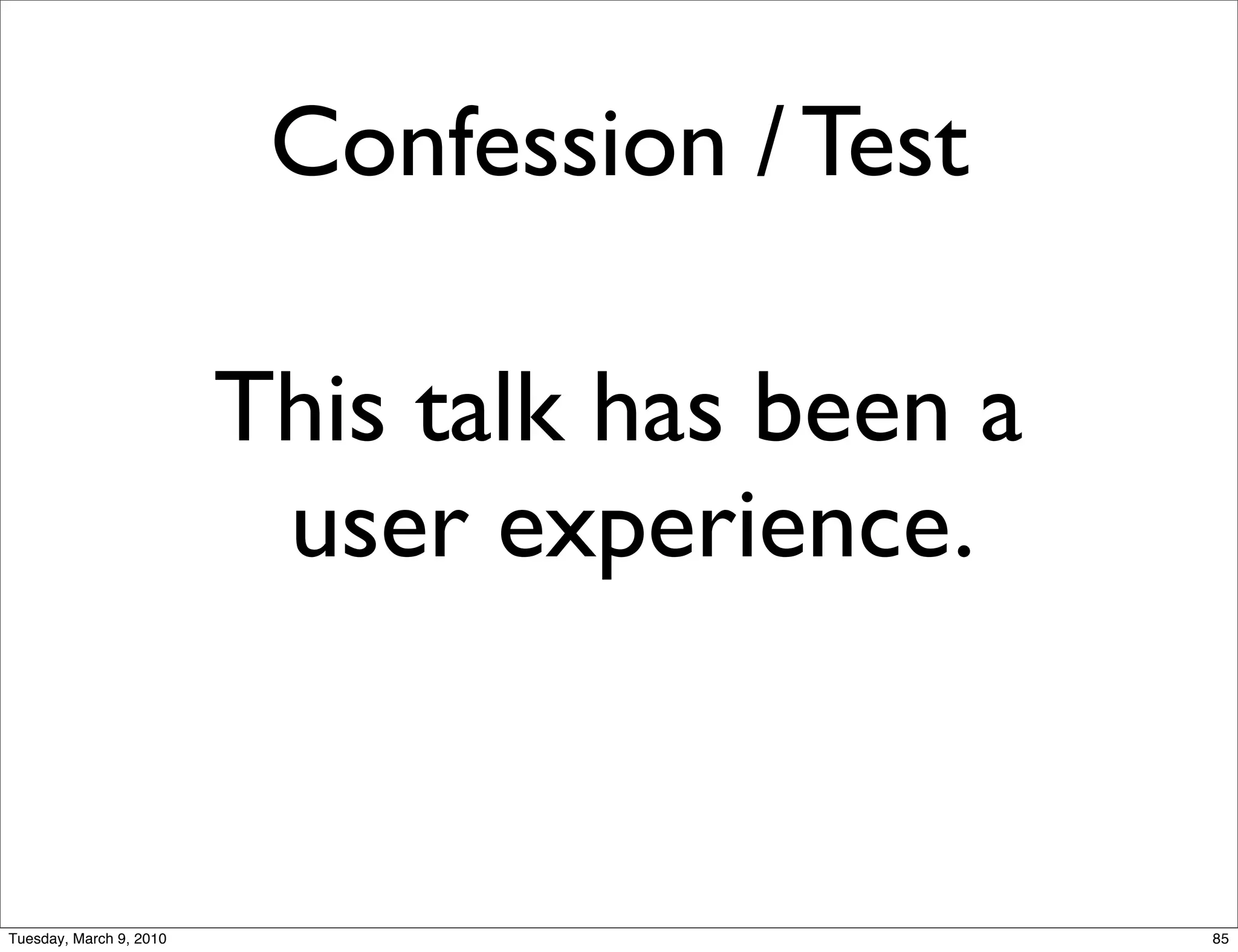Confession / Test

                         This talk has been a
                          user experience.


Tuesday, March 9, 2010                          85
 