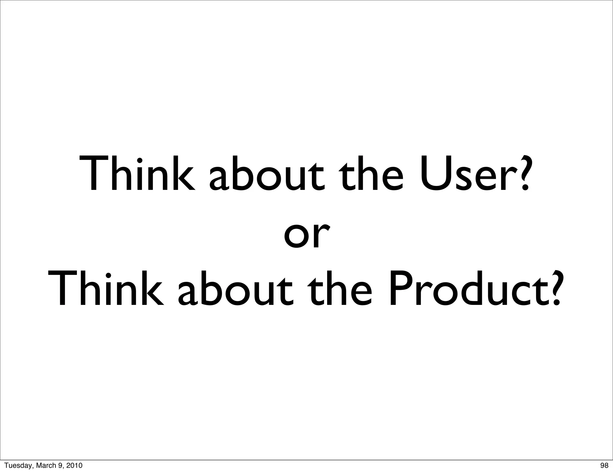 Think about the User?
                      or
            Think about the Product?


Tuesday, March 9, 2010                 98
 