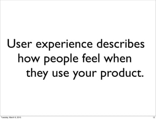User experience describes
       how people feel when
         they use your product.


Tuesday, March 9, 2010            12
 