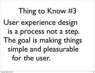 Thing to Know #3
     User experience design
      is a process not a step.
     The goal is making things
      simple and pleasurable
        for the user.
Tuesday, March 9, 2010           16
 