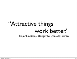 “Attractive things
                           work better.”
                         from “Emotional Design” by Donald Norman




Tuesday, March 9, 2010                                              20
 
