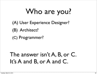 Who are you?
                    (A) User Experience Designer?
                    (B) Architect?
                    (C) Programmer?



                The answer isn’t A, B, or C.
                It’s A and B, or A and C.
Tuesday, March 9, 2010                              32
 