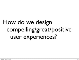 How do we design
      compelling/great/positive
       user experiences?


Tuesday, March 9, 2010            34
 