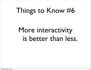 Things to Know #6

                         More interactivity
                          is better than less.


Tuesday, March 9, 2010                           35
 