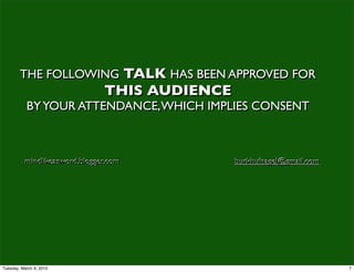 THE FOLLOWING TALK HAS BEEN APPROVED FOR
                               THIS AUDIENCE
           BY YOUR ATTENDANCE, WHICH IMPLIES CONSENT



          mindlikeasword.blogger.com           burkhufnagel@gmail.com




Tuesday, March 9, 2010                                                  7
 