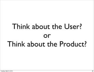 Think about the User?
                      or
            Think about the Product?


Tuesday, March 9, 2010                 98
 