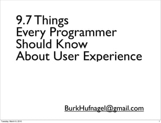 9.7 Things
               Every Programmer
               Should Know
               About User Experience


                         BurkHufnagel@gmail.com
Tuesday, March 9, 2010                            1
 