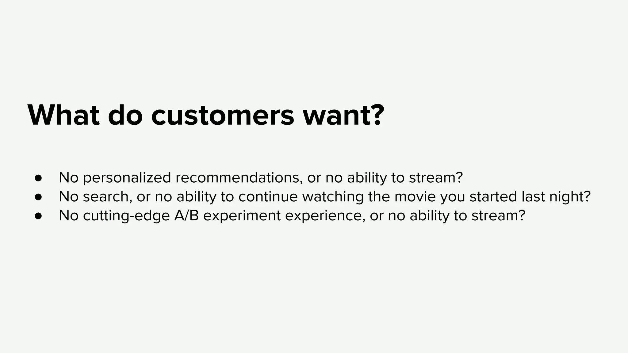 What do customers want?
● No personalized recommendations, or no ability to stream?
● No search, or no ability to continue watching the movie you started last night?
● No cutting-edge A/B experiment experience, or no ability to stream?
 
