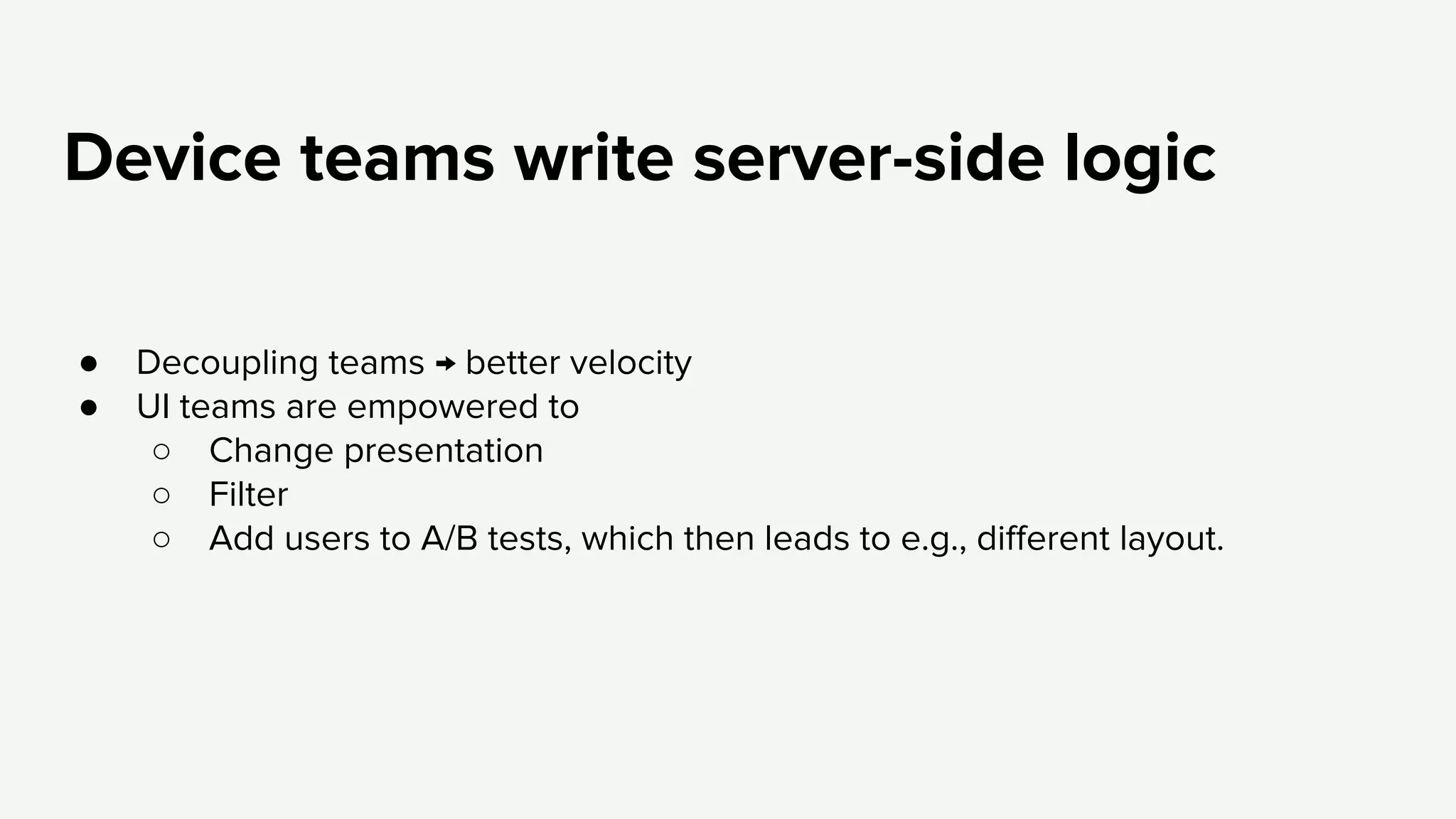 Device teams write server-side logic
● Decoupling teams → better velocity
● UI teams are empowered to
○ Change presentation
○ Filter
○ Add users to A/B tests, which then leads to e.g., different layout.
 