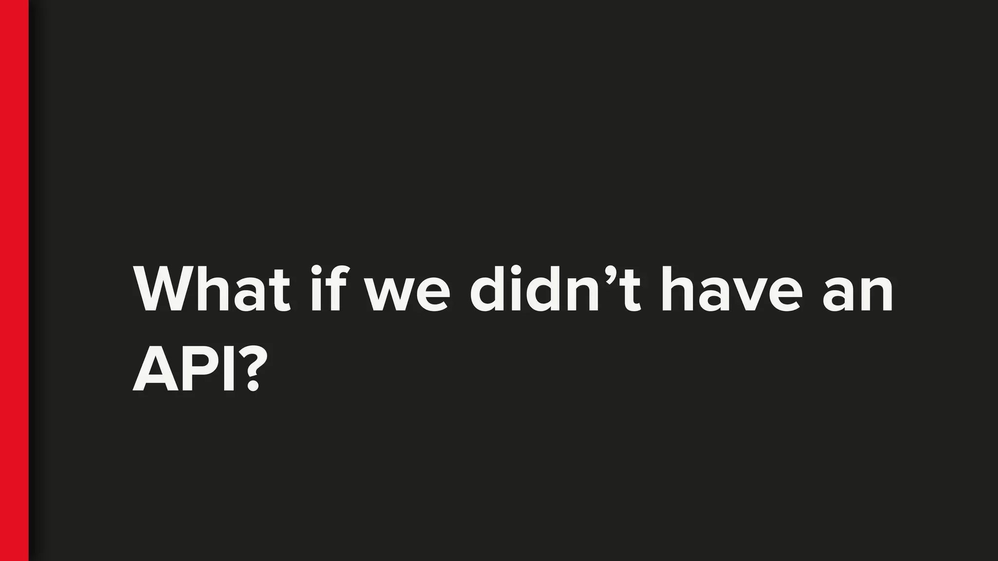 What if we didn’t have an
API?
 