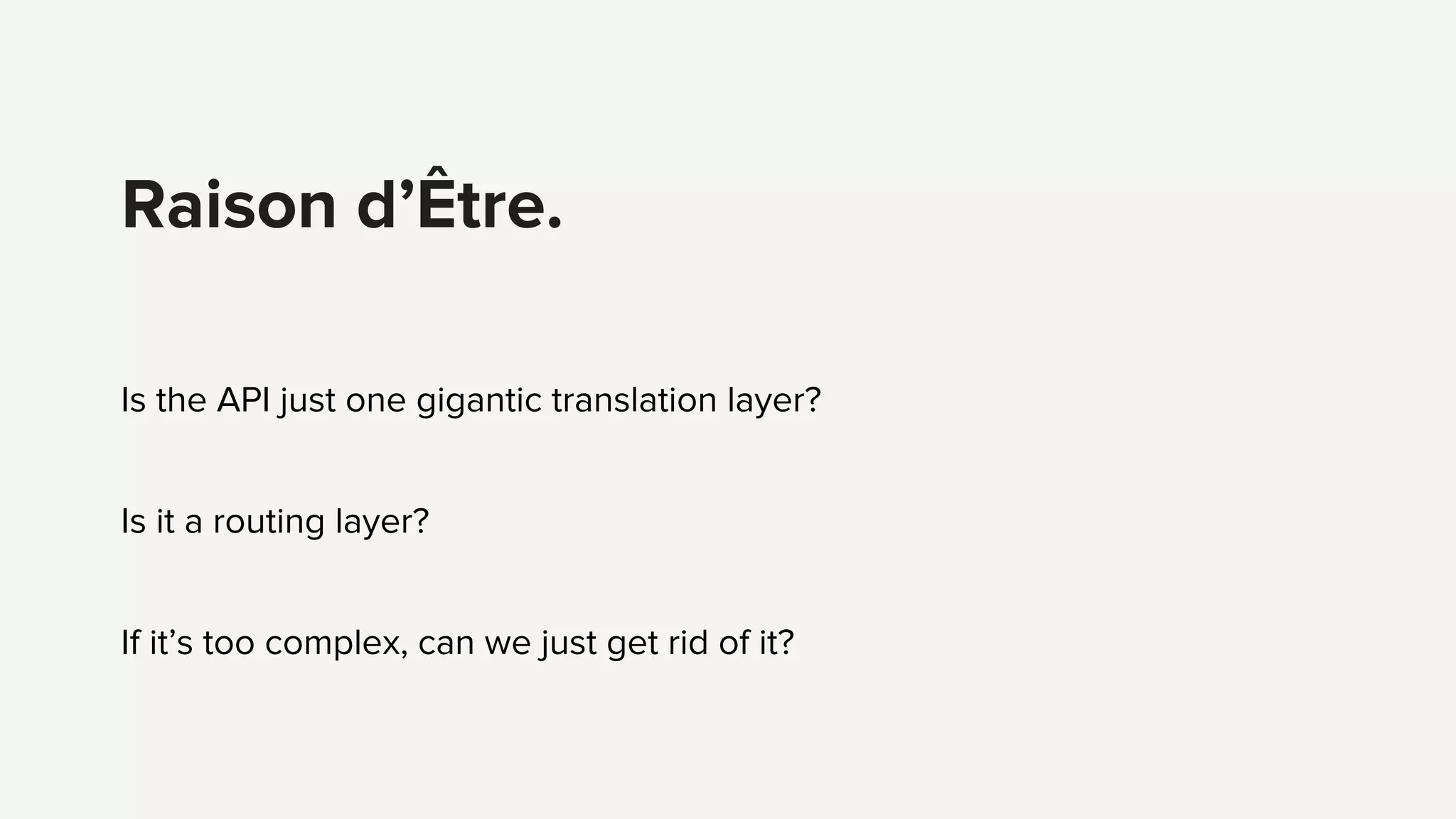 Is the API just one gigantic translation layer?
Is it a routing layer?
If it’s too complex, can we just get rid of it?
Raison d’Être.
 