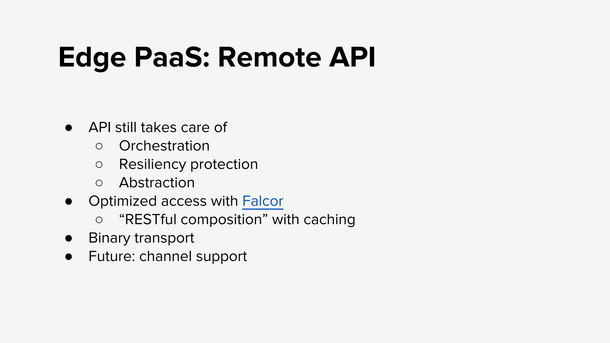 Edge PaaS: Remote API
● API still takes care of
○ Orchestration
○ Resiliency protection
○ Abstraction
● Optimized access with Falcor
○ “RESTful composition” with caching
● Binary transport
● Future: channel support
 