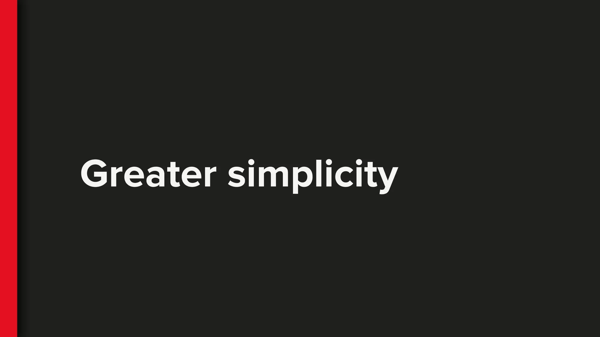 Greater simplicity
 