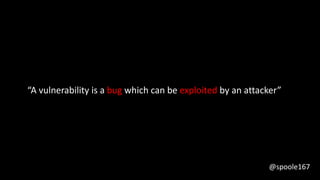 “A vulnerability is a bug which can be exploited by an attacker”
@spoole167
 