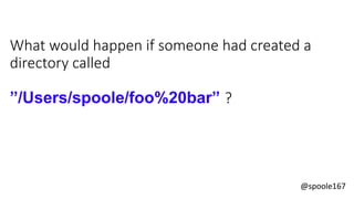 @spoole167
What would happen if someone had created a
directory called
”/Users/spoole/foo%20bar” ?
 