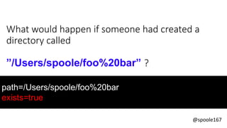 @spoole167
What would happen if someone had created a
directory called
”/Users/spoole/foo%20bar” ?
path=/Users/spoole/foo%20bar
exists=true
 