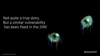 @spoole167
Not quite a true story.
But a similar vulnerability
has been fixed in the JVM
https://www.flickr.com/photos/koolmann/
@spoole167
 
