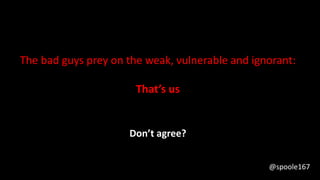 Don’t agree?
The bad guys prey on the weak, vulnerable and ignorant:
That’s us
@spoole167
 