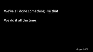 @spoole167
We’ve all done something like that
We do it all the time
 