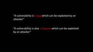 “A vulnerability is a bug which can be exploited by an
attacker”
“A vulnerability is also a feature which can be exploited
by an attacker”
 