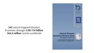 342 natural triggered disasters
Economic damages US$ 154 billion
564.4 million victims worldwide
 
