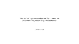 – William Lund
"We study the past to understand the present; we
understand the present to guide the future."
 