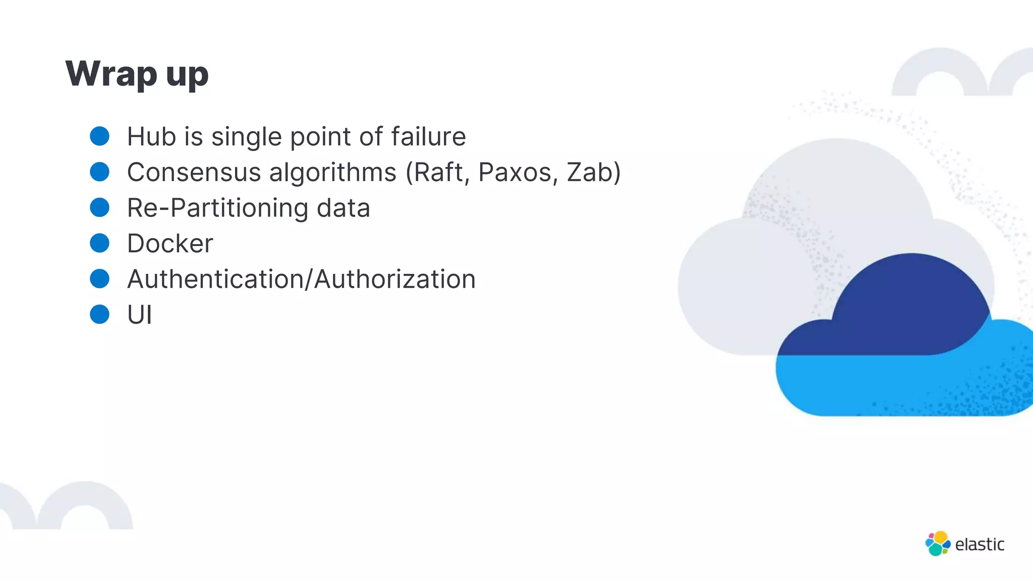 Wrap up
● Hub is single point of failure
● Consensus algorithms (Raft, Paxos, Zab)
● Re-Partitioning data
● Docker
● Authentication/Authorization
● UI
 