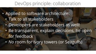 • Applied to software architecture:
• Talk to all stakeholders
• Developers are stakeholders as well!
• Be transparent, explain decisions, be open
for feedback
• No room for ivory towers (or Seagulls)
DevOps principle: collaboration
 