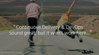 Continuous Delivery & DevOps
sound great, but it won’t work here…
“
”
Photo: Dave Lehl, text source: Jez Humble
 