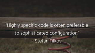 “Highly specific code is often preferable
to sophisticated configuration”
- Stefan Tilkov
 