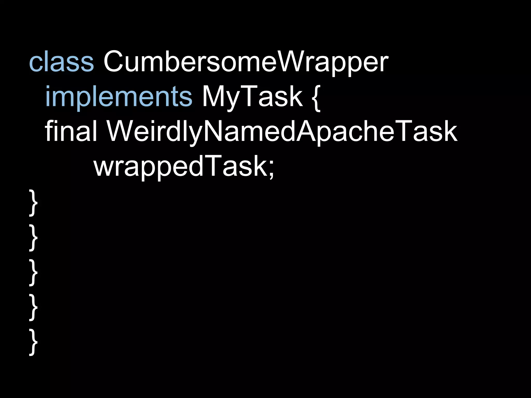 class CumbersomeWrapper
implements MyTask {
final WeirdlyNamedApacheTask
wrappedTask;
}
}
}
}
}
 