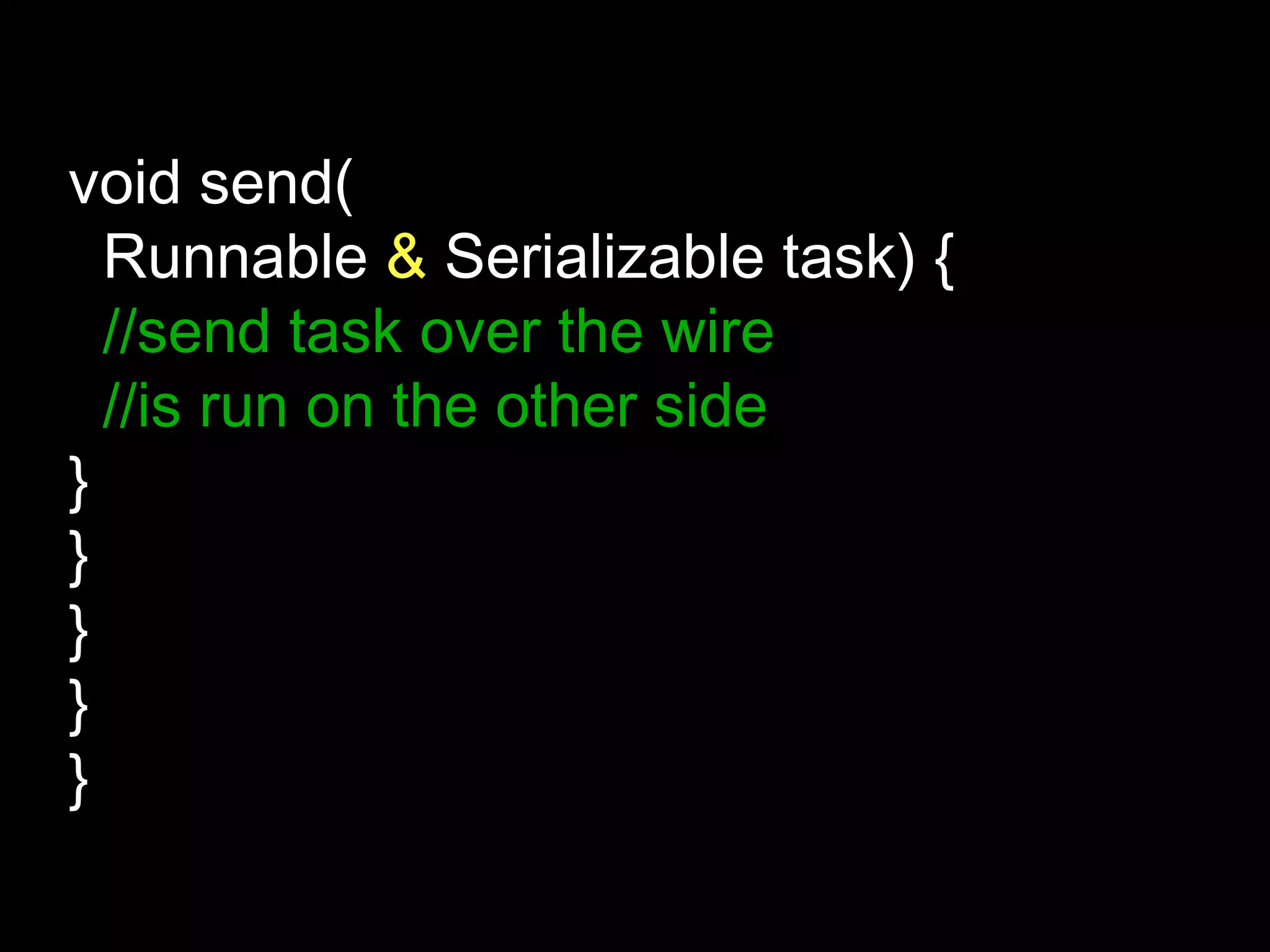 void send(
Runnable & Serializable task) {
//send task over the wire
//is run on the other side
}
}
}
}
}
 