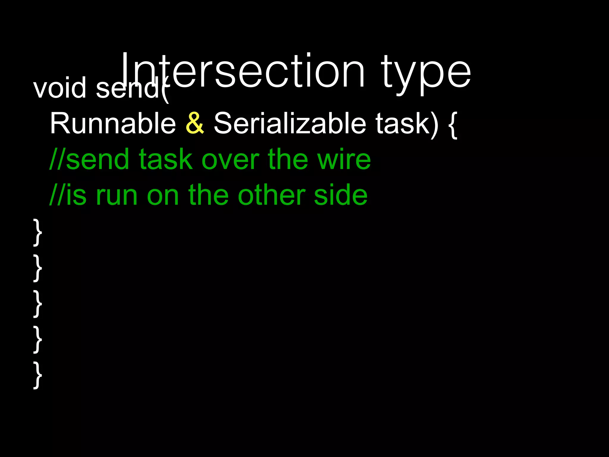 void send(
Runnable & Serializable task) {
//send task over the wire
//is run on the other side
}
}
}
}
}
Intersection type
 
