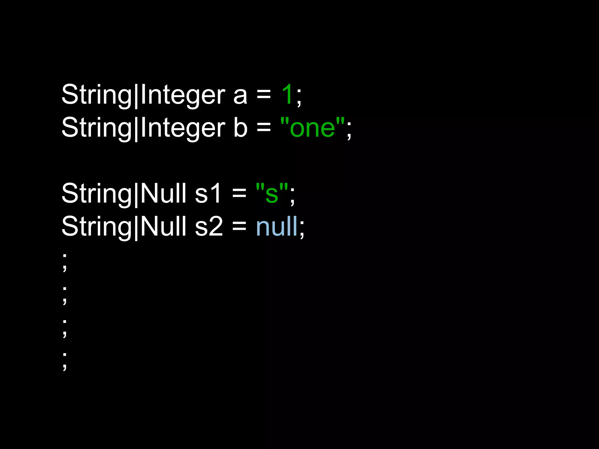 String|Integer a = 1;
String|Integer b = "one";
String|Null s1 = "s";
String|Null s2 = null;
;
;
;
;
 