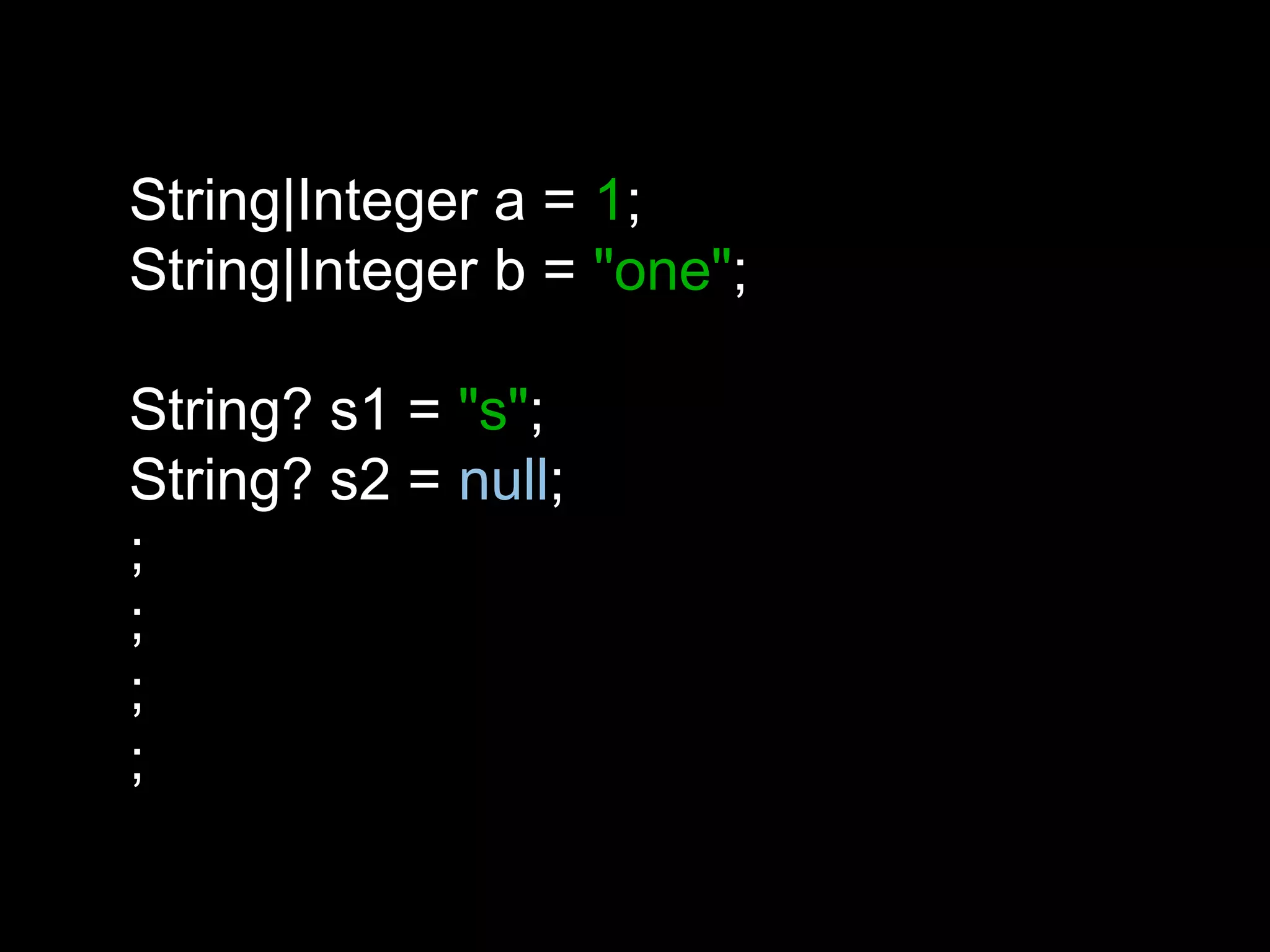 String|Integer a = 1;
String|Integer b = "one";
String? s1 = "s";
String? s2 = null;
;
;
;
;
 
