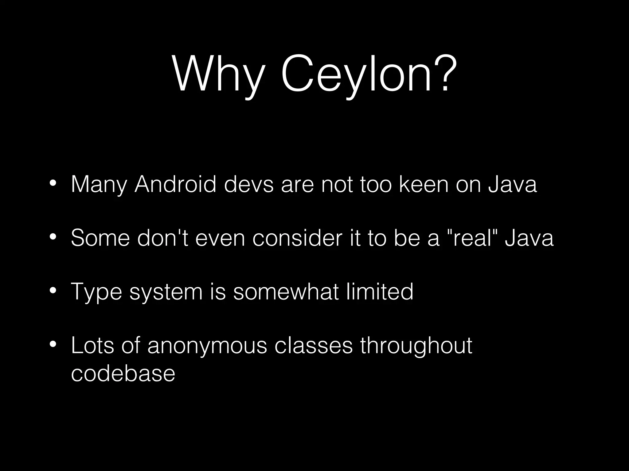 Why Ceylon?
• Many Android devs are not too keen on Java
• Some don't even consider it to be a "real" Java
• Type system is somewhat limited
• Lots of anonymous classes throughout
codebase
 