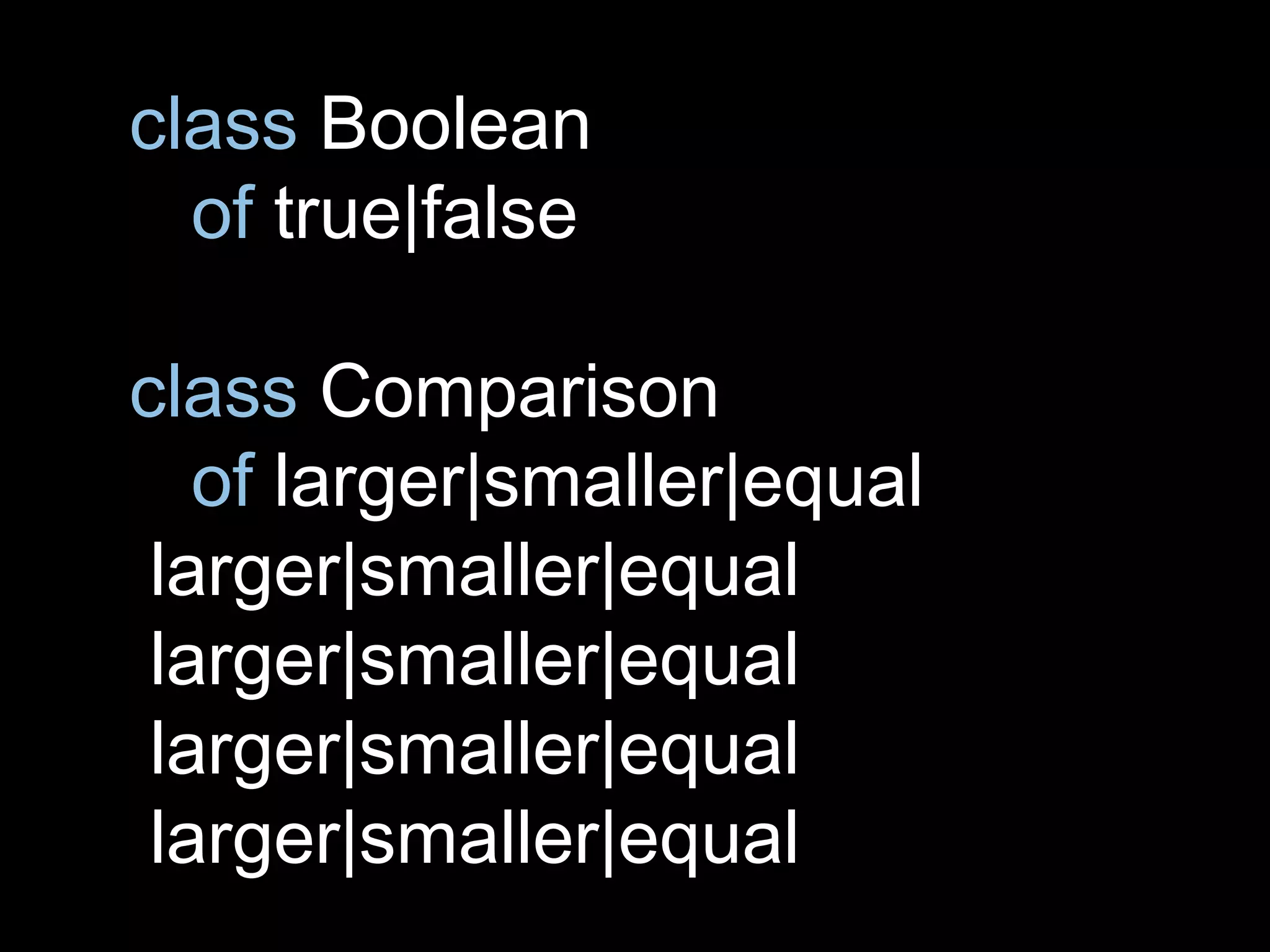 class Boolean
of true|false
class Comparison
of larger|smaller|equal
larger|smaller|equal
larger|smaller|equal
larger|smaller|equal
larger|smaller|equal
 