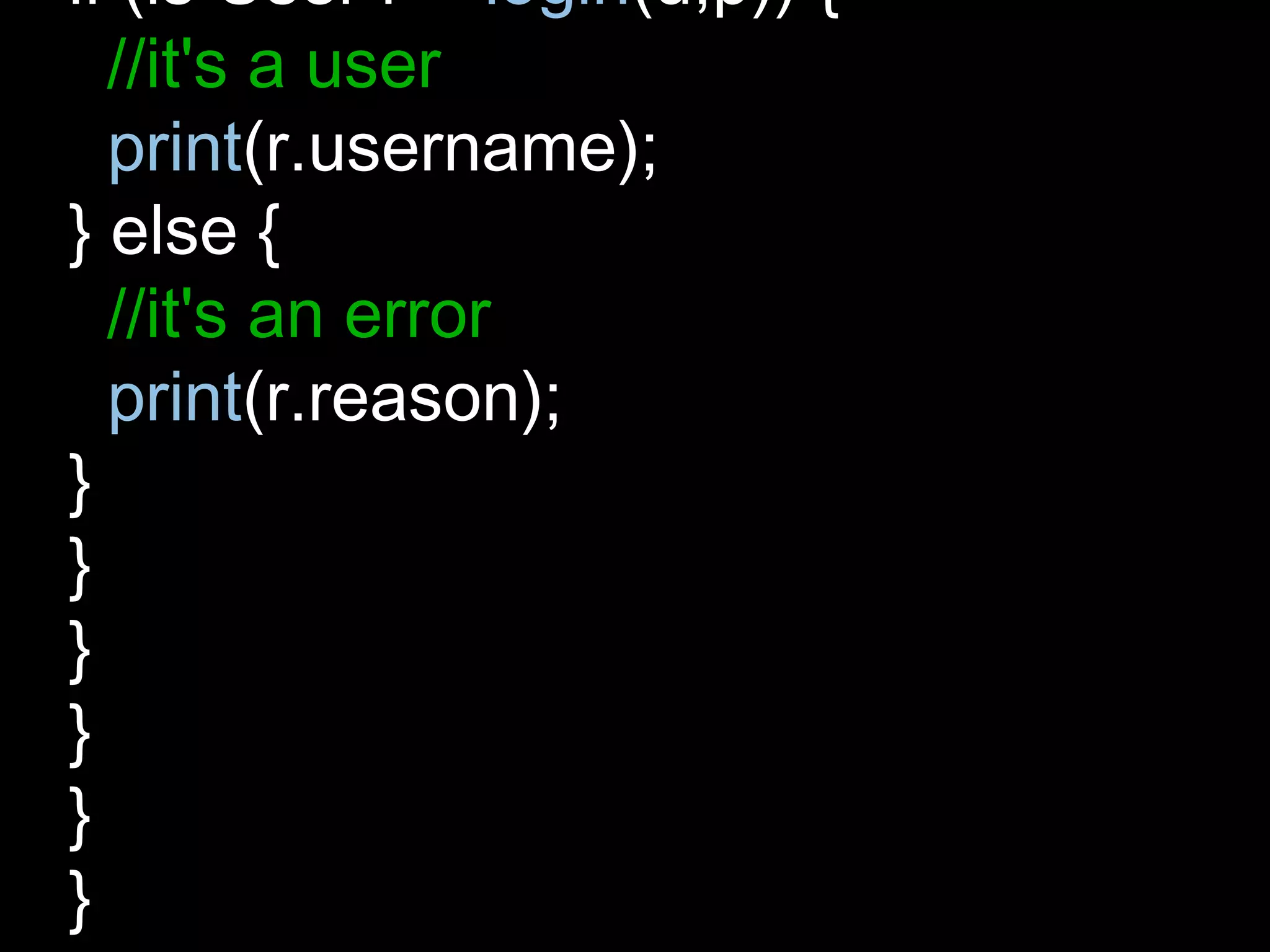 if (is User r = login(u,p)) {
//it's a user
print(r.username);
} else {
//it's an error
print(r.reason);
}
}
}
}
}
}
 