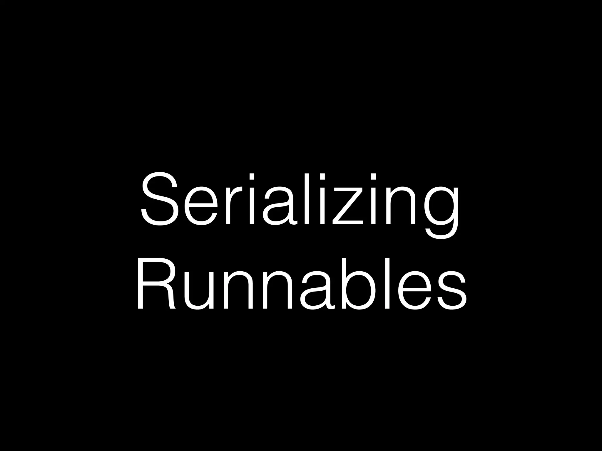 Serializing
Runnables
 