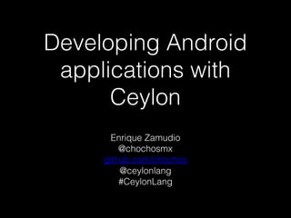 Developing Android
applications with
Ceylon
Enrique Zamudio
@chochosmx
github.com/chochos
@ceylonlang
#CeylonLang
 