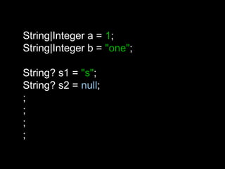 String|Integer a = 1;
String|Integer b = "one";
String? s1 = "s";
String? s2 = null;
;
;
;
;
 